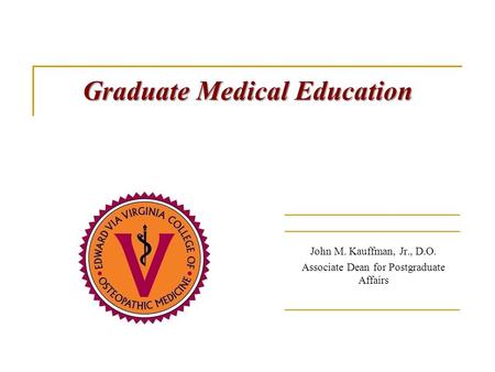 Graduate Medical Education Graduate Medical Education John M. Kauffman, Jr., D.O. Associate Dean for Postgraduate Affairs.