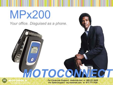 MPx200 Your office. Disguised as a phone. For Consumer Support: motorola.com or 800.331.6456 For Sales Support: my.motorola.com or 877.777.7520 MOTOCONNECT.