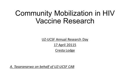 Community Mobilization in HIV Vaccine Research UZ-UCSF Annual Research Day 17 April 20115 Cresta Lodge A. Tasaranarwo on behalf of UZ-UCSF CAB.