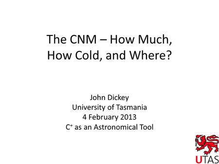 The CNM – How Much, How Cold, and Where? John Dickey University of Tasmania 4 February 2013 C + as an Astronomical Tool.