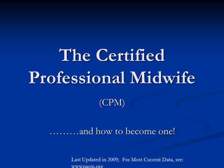 The Certified Professional Midwife (CPM) ………and how to become one! Last Updated in 2009; For Most Current Data, see: www.narm.org.