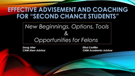 EFFECTIVE ADVISEMENT AND COACHING FOR “SECOND CHANCE STUDENTS” New Beginnings, Options, Tools & Opportunities for Felons Doug Atler CNM Stem Advisor Elisa.