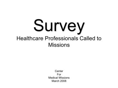 Survey Survey Healthcare Professionals Called to Missions Center For Medical MIssions March 2008.