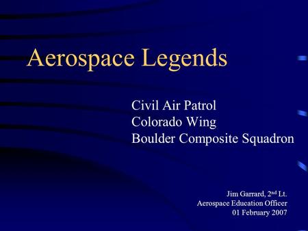 Aerospace Legends Civil Air Patrol Colorado Wing Boulder Composite Squadron Jim Garrard, 2 nd Lt. Aerospace Education Officer 01 February 2007.