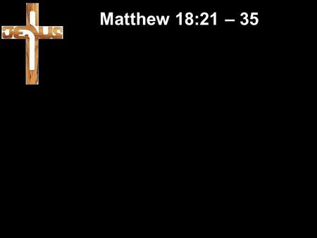 Matthew 18:21 – 35. Forgiveness Matthew 18:21 – 35 Forgiveness Matthew 6 – The Lord’s Prayer.