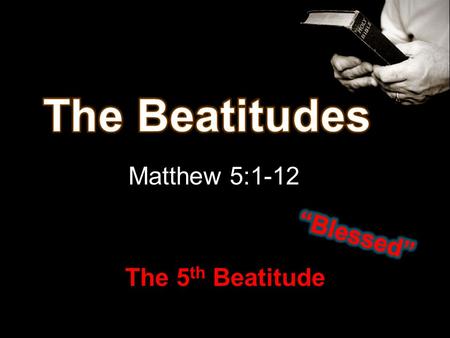 Matthew 5:1-12 The 5 th Beatitude. 1 st ~ Poor in spirit = Humble 2 nd ~ Mourn = can repent 3 rd ~ Meek = yielding to God’s will 4 th ~ Hunger and Thirst.