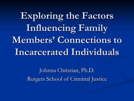 Exploring the Factors Influencing Family Members’ Connections to Incarcerated Individuals Johnna Christian, Ph.D. Rutgers School of Criminal Justice.