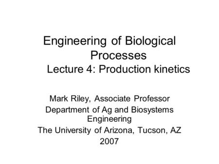 Engineering of Biological Processes Lecture 4: Production kinetics Mark Riley, Associate Professor Department of Ag and Biosystems Engineering The University.