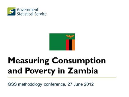 Measuring Consumption and Poverty in Zambia GSS methodology conference, 27 June 2012.