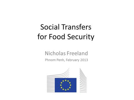 Social Transfers for Food Security Nicholas Freeland Phnom Penh, February 2013.