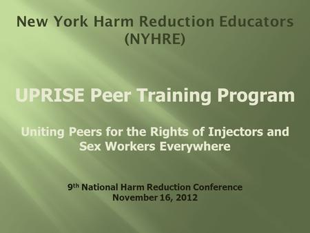 New York Harm Reduction Educators (NYHRE) UPRISE Peer Training Program Uniting Peers for the Rights of Injectors and Sex Workers Everywhere 9 th National.