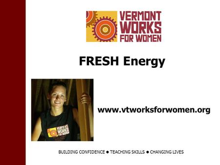 Www.vtworksforwomen.org FRESH Energy BUILDING CONFIDENCE TEACHING SKILLS CHANGING LIVES.