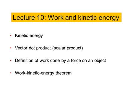 Kinetic energy Vector dot product (scalar product) Definition of work done by a force on an object Work-kinetic-energy theorem Lecture 10: Work and kinetic.