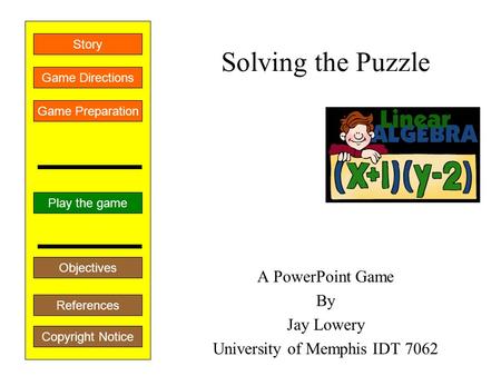 Solving the Puzzle A PowerPoint Game By Jay Lowery University of Memphis IDT 7062 Play the game Game Directions Story References Game Preparation Objectives.