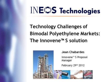 Technology Challenges of Bimodal Polyethylene Markets: The Innovene™ S solution Jean Chabardes Innovene™ S Proposal Manager February 29th 2012.