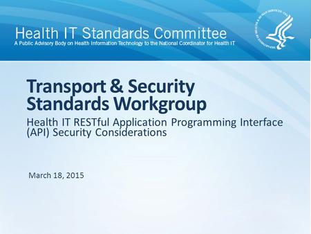 Health IT RESTful Application Programming Interface (API) Security Considerations Transport & Security Standards Workgroup March 18, 2015.