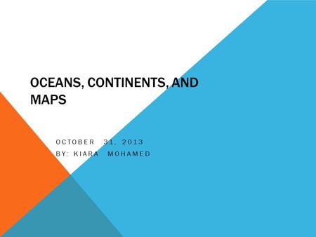 OCEANS, CONTINENTS, AND MAPS OCTOBER 31, 2013 BY: KIARA MOHAMED.