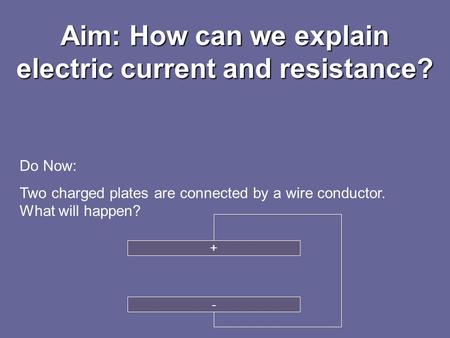 Aim: How can we explain electric current and resistance? Do Now: Two charged plates are connected by a wire conductor. What will happen? + -