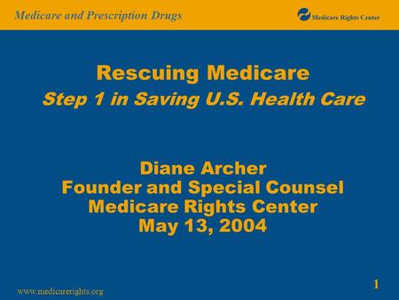 1 Medicare and Prescription Drugs www.medicarerights.org Rescuing Medicare Step 1 in Saving U.S. Health Care Diane Archer Founder and Special Counsel Medicare.