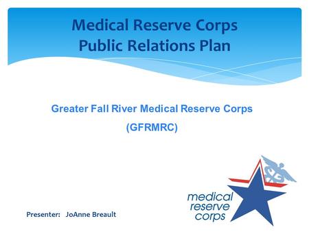 Medical Reserve Corps Public Relations Plan Presenter: JoAnne Breault Greater Fall River Medical Reserve Corps (GFRMRC)