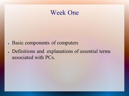 Week One ● Basic components of computers ● Definitions and explanations of essential terms associated with PCs.