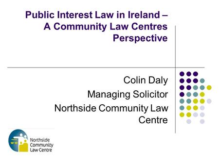 Public Interest Law in Ireland – A Community Law Centres Perspective Colin Daly Managing Solicitor Northside Community Law Centre.