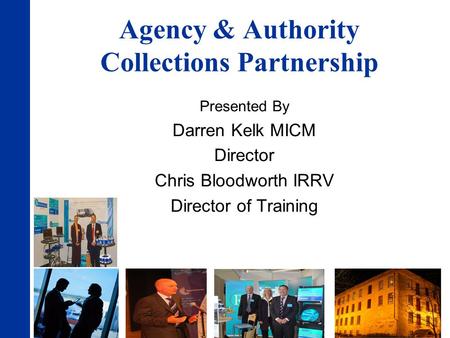 Agency & Authority Collections Partnership Presented By Darren Kelk MICM Director Chris Bloodworth IRRV Director of Training.