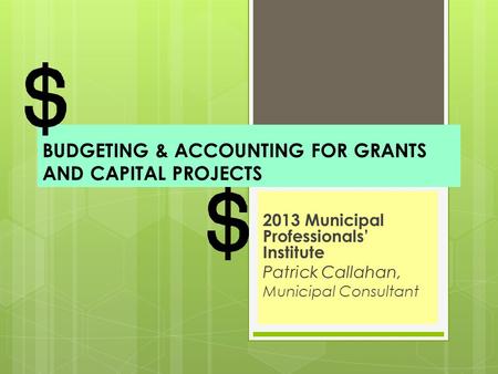 BUDGETING & ACCOUNTING FOR GRANTS AND CAPITAL PROJECTS 2013 Municipal Professionals’ Institute Patrick Callahan, Municipal Consultant.