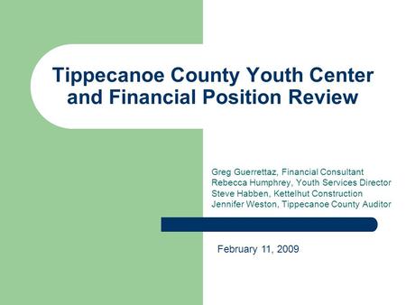 Tippecanoe County Youth Center and Financial Position Review Greg Guerrettaz, Financial Consultant Rebecca Humphrey, Youth Services Director Steve Habben,