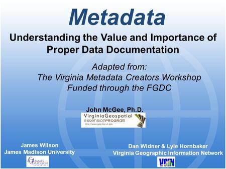 Metadata Understanding the Value and Importance of Proper Data Documentation James Wilson James Madison University John McGee, Ph.D. Adapted from: The.