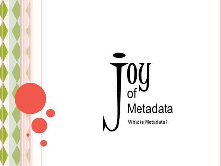 Oy What is Metadata? j of Metadata. Metadata 101 joy of Metadata Common terms What is metadata? Why metadata?