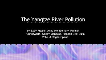 The Yangtze River Pollution By: Lucy Frazier, Anna Montgomery, Hannah Killingsworth, Carley Mancuso, Reagan Britt, Luke Volle, & Regan Spinks.