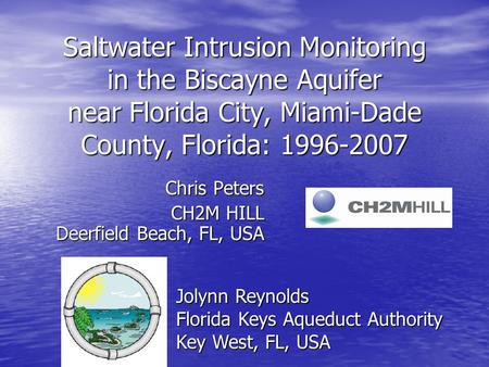 Saltwater Intrusion Monitoring in the Biscayne Aquifer near Florida City, Miami-Dade County, Florida: 1996-2007 Chris Peters CH2M HILL Deerfield Beach,