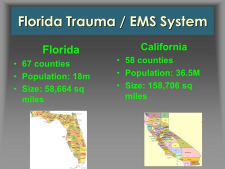 Florida Trauma / EMS System California 58 counties Population: 36.5M Size: 158,706 sq miles Florida 67 counties Population: 18m Size: 58,664 sq miles.