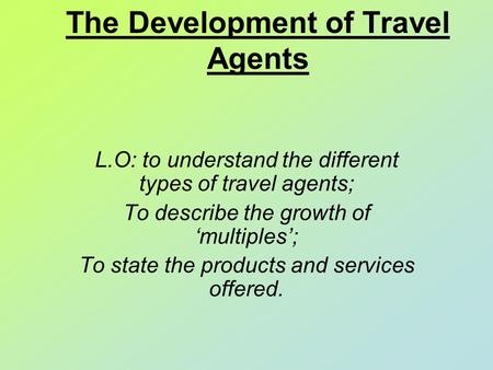 The Development of Travel Agents L.O: to understand the different types of travel agents; To describe the growth of ‘multiples’; To state the products.