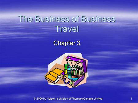 © 2006 by Nelson, a division of Thomson Canada Limited. 1 The Business of Business Travel Chapter 3.
