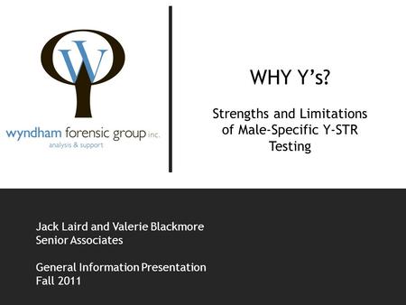 WHY Y’s? Strengths and Limitations of Male-Specific Y-STR Testing Jack Laird and Valerie Blackmore Senior Associates General Information Presentation Fall.