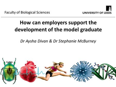 Faculty of Biological Sciences How can employers support the development of the model graduate Dr Aysha Divan & Dr Stephanie McBurney.