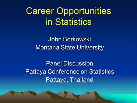 Career Opportunities in Statistics John Borkowski Montana State University Panel Discussion Pattaya Conference on Statistics Pattaya, Thailand.