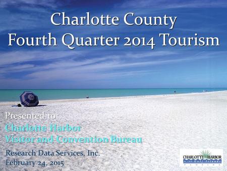 Charlotte County Fourth Quarter 2014 Tourism Presented to: Charlotte Harbor Visitor and Convention Bureau Research Data Services, Inc. February 24, 2015.