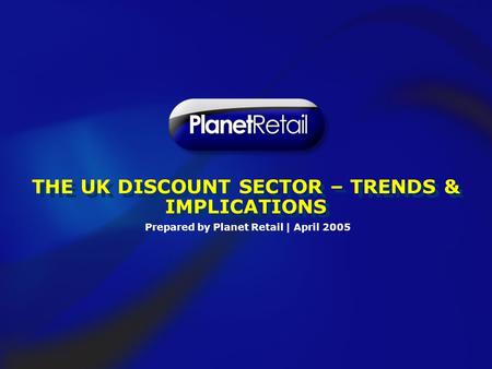 Prepared by Planet Retail | April 2005 THE UK DISCOUNT SECTOR – TRENDS & IMPLICATIONS.