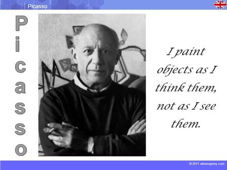 © 2011 wheresjenny.com Picasso I paint objects as I think them, not as I see them.