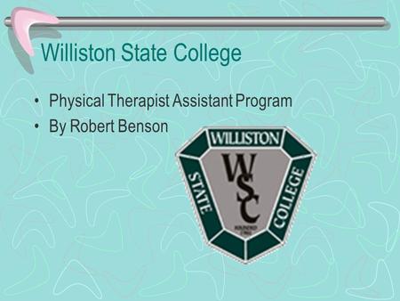 Williston State College Physical Therapist Assistant Program By Robert Benson.