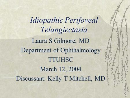 Idiopathic Perifoveal Telangiectasia Laura S Gilmore, MD Department of Ophthalmology TTUHSC March 12, 2004 Discussant: Kelly T Mitchell, MD.