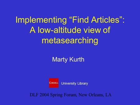 Implementing “Find Articles”: A low-altitude view of metasearching Marty Kurth DLF 2004 Spring Forum, New Orleans, LA University Library.