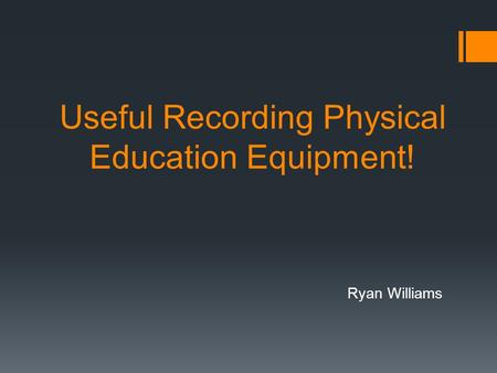 Useful Recording Physical Education Equipment! Ryan Williams.