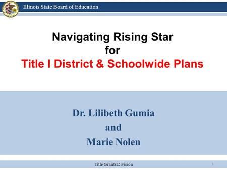 Title Grants Division Illinois State Board of Education 1 Navigating Rising Star for Title I District & Schoolwide Plans Dr. Lilibeth Gumia and Marie Nolen.