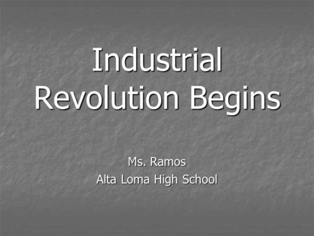 Industrial Revolution Begins Ms. Ramos Alta Loma High School.