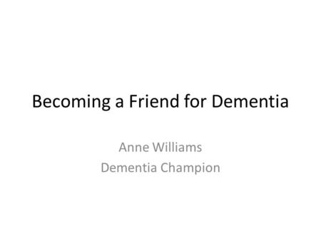 Becoming a Friend for Dementia Anne Williams Dementia Champion.