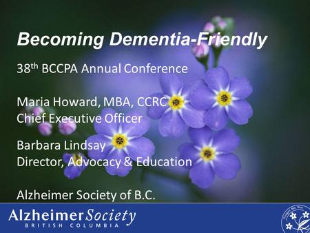 Becoming Dementia-Friendly 38 th BCCPA Annual Conference Maria Howard, MBA, CCRC Chief Executive Officer Barbara Lindsay Director, Advocacy & Education.